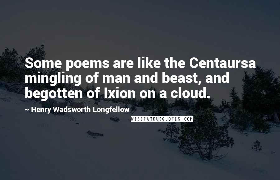 Henry Wadsworth Longfellow Quotes: Some poems are like the Centaursa mingling of man and beast, and begotten of Ixion on a cloud.