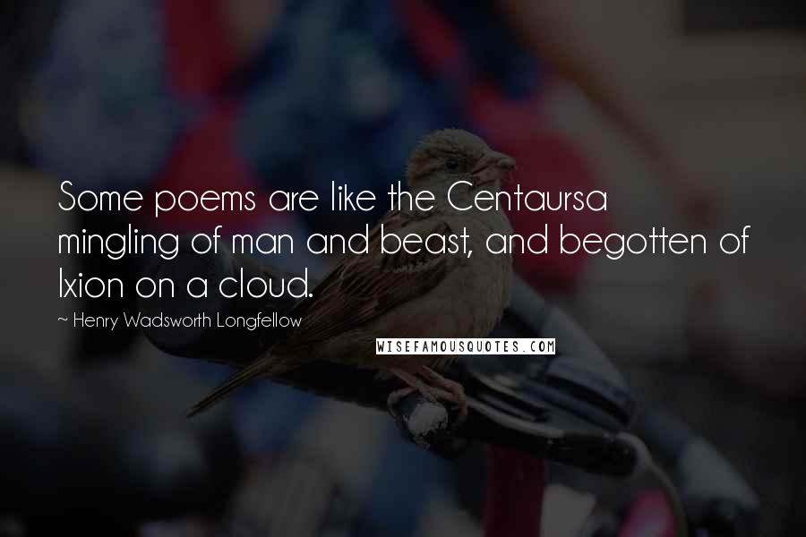 Henry Wadsworth Longfellow Quotes: Some poems are like the Centaursa mingling of man and beast, and begotten of Ixion on a cloud.