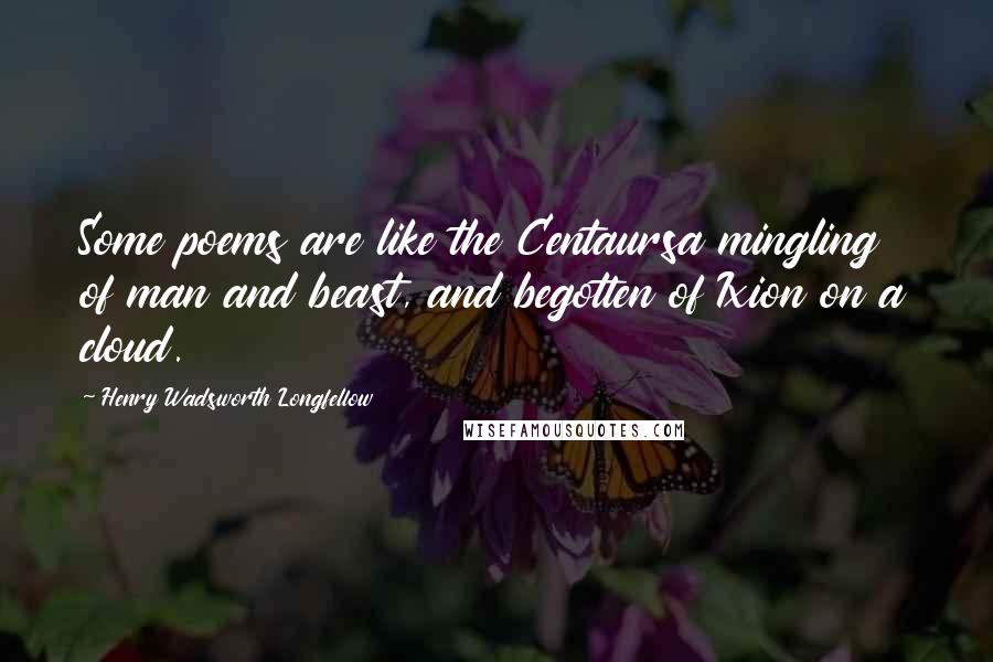 Henry Wadsworth Longfellow Quotes: Some poems are like the Centaursa mingling of man and beast, and begotten of Ixion on a cloud.