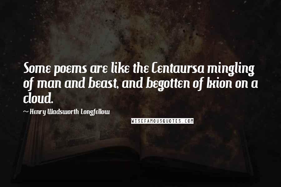 Henry Wadsworth Longfellow Quotes: Some poems are like the Centaursa mingling of man and beast, and begotten of Ixion on a cloud.