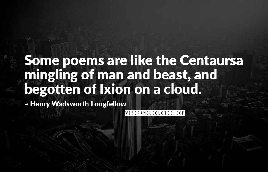 Henry Wadsworth Longfellow Quotes: Some poems are like the Centaursa mingling of man and beast, and begotten of Ixion on a cloud.