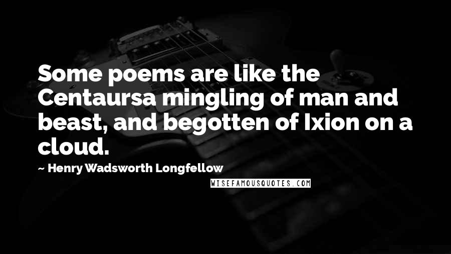 Henry Wadsworth Longfellow Quotes: Some poems are like the Centaursa mingling of man and beast, and begotten of Ixion on a cloud.