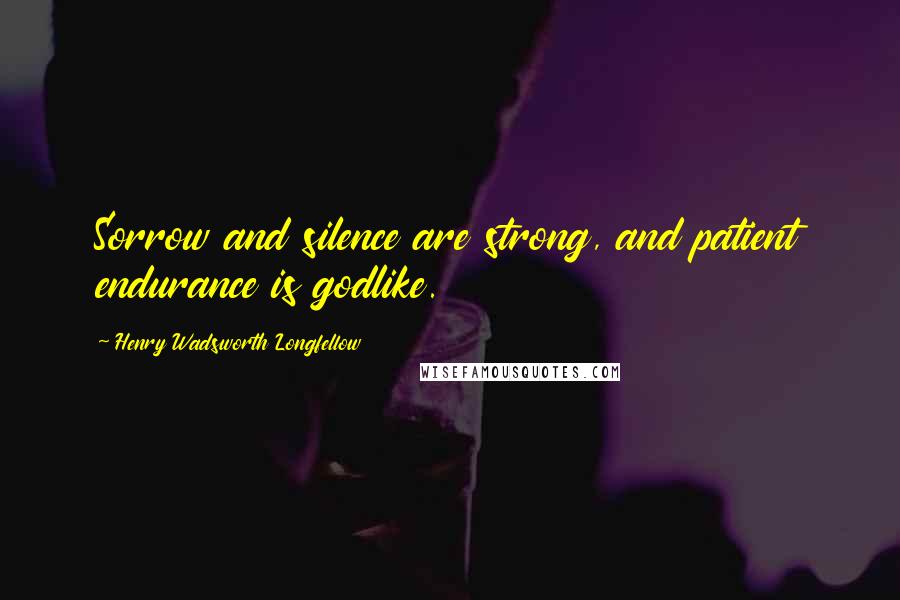 Henry Wadsworth Longfellow Quotes: Sorrow and silence are strong, and patient endurance is godlike.