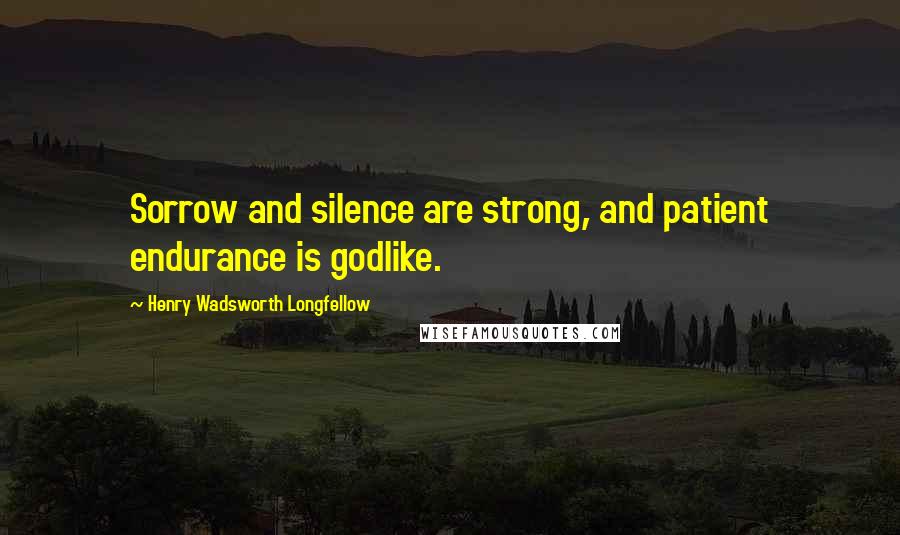 Henry Wadsworth Longfellow Quotes: Sorrow and silence are strong, and patient endurance is godlike.