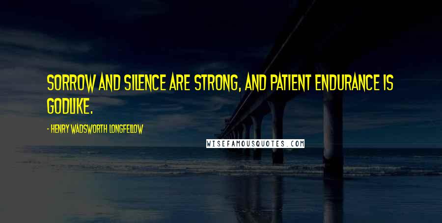 Henry Wadsworth Longfellow Quotes: Sorrow and silence are strong, and patient endurance is godlike.