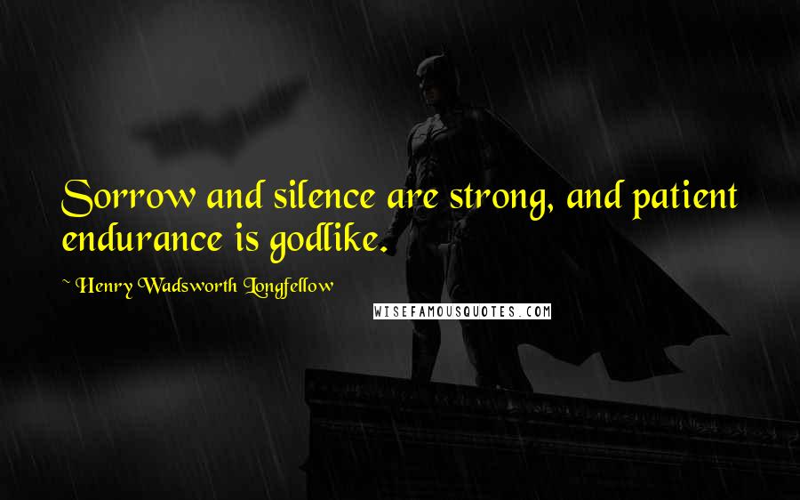 Henry Wadsworth Longfellow Quotes: Sorrow and silence are strong, and patient endurance is godlike.