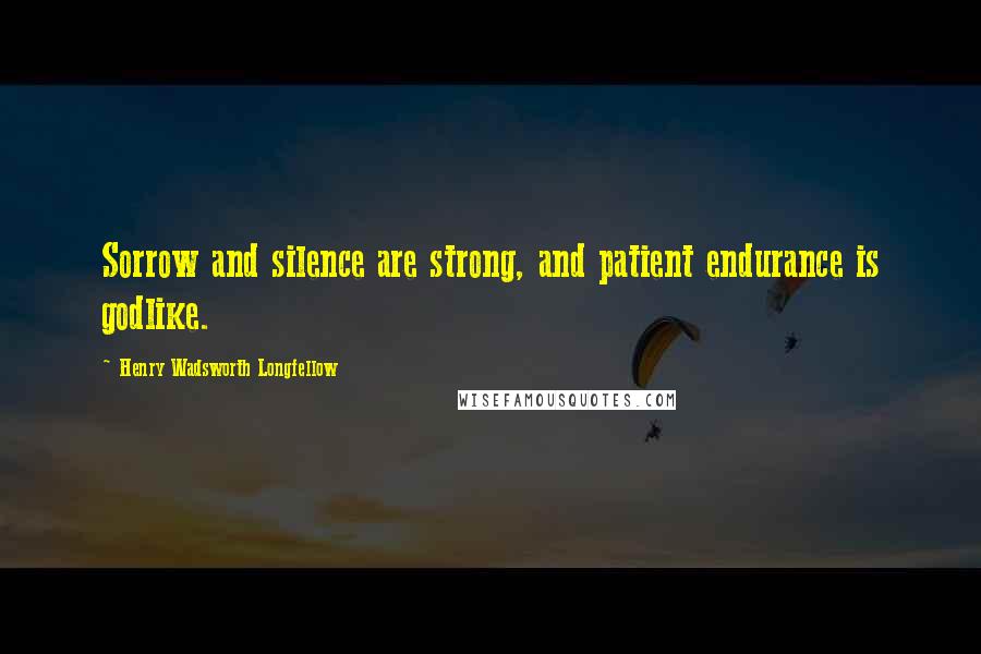 Henry Wadsworth Longfellow Quotes: Sorrow and silence are strong, and patient endurance is godlike.