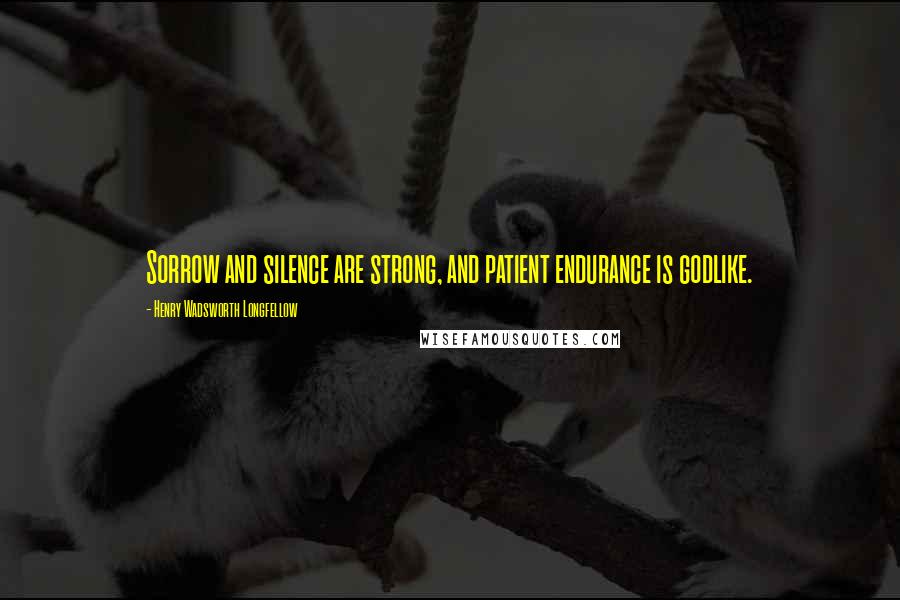 Henry Wadsworth Longfellow Quotes: Sorrow and silence are strong, and patient endurance is godlike.