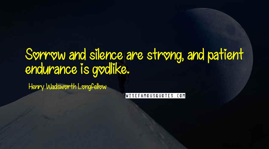 Henry Wadsworth Longfellow Quotes: Sorrow and silence are strong, and patient endurance is godlike.