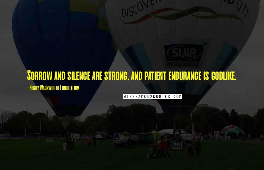 Henry Wadsworth Longfellow Quotes: Sorrow and silence are strong, and patient endurance is godlike.