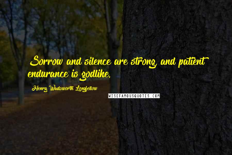 Henry Wadsworth Longfellow Quotes: Sorrow and silence are strong, and patient endurance is godlike.