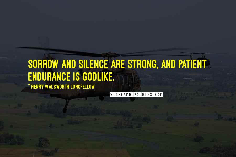 Henry Wadsworth Longfellow Quotes: Sorrow and silence are strong, and patient endurance is godlike.