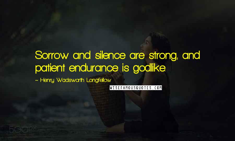 Henry Wadsworth Longfellow Quotes: Sorrow and silence are strong, and patient endurance is godlike.