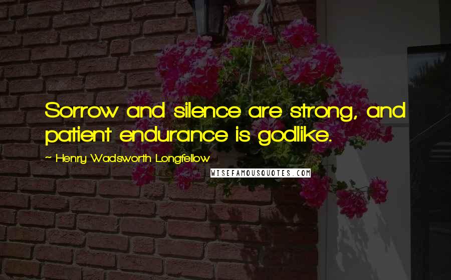 Henry Wadsworth Longfellow Quotes: Sorrow and silence are strong, and patient endurance is godlike.