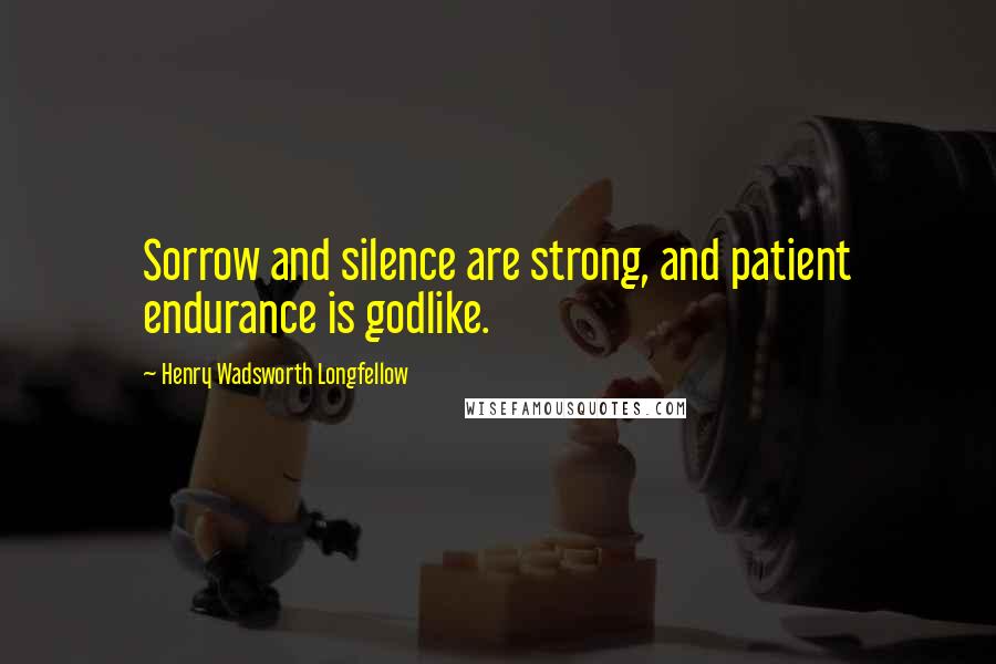 Henry Wadsworth Longfellow Quotes: Sorrow and silence are strong, and patient endurance is godlike.