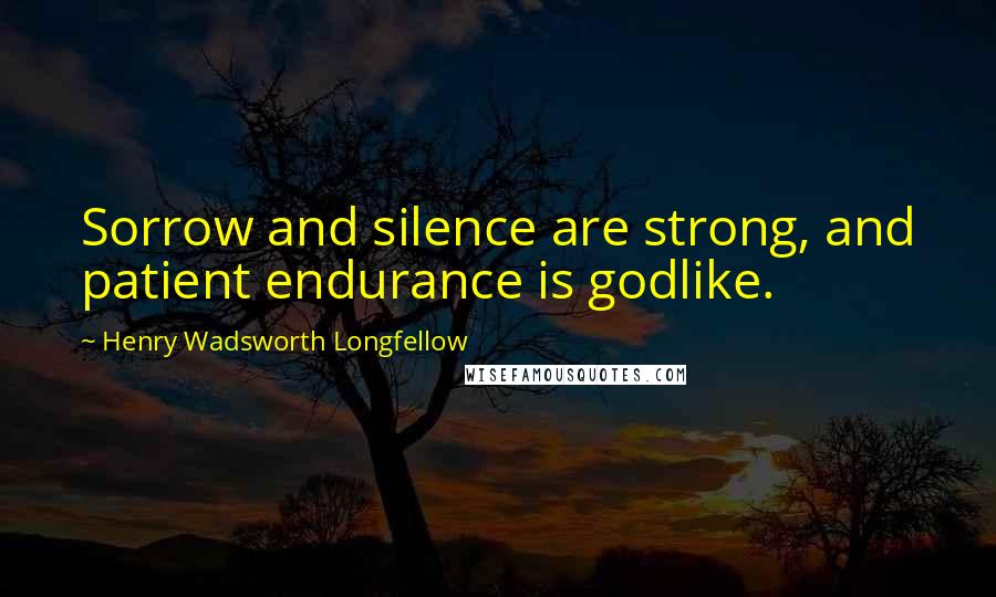 Henry Wadsworth Longfellow Quotes: Sorrow and silence are strong, and patient endurance is godlike.