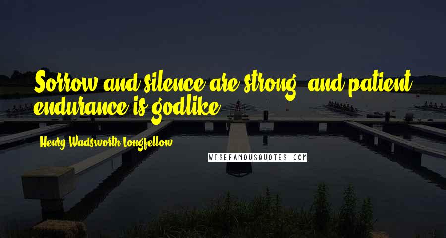 Henry Wadsworth Longfellow Quotes: Sorrow and silence are strong, and patient endurance is godlike.