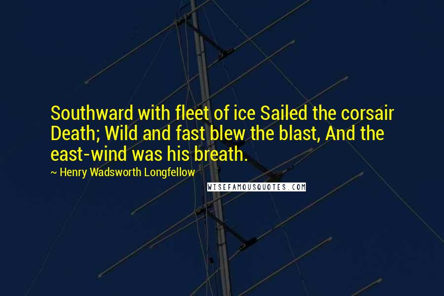 Henry Wadsworth Longfellow Quotes: Southward with fleet of ice Sailed the corsair Death; Wild and fast blew the blast, And the east-wind was his breath.