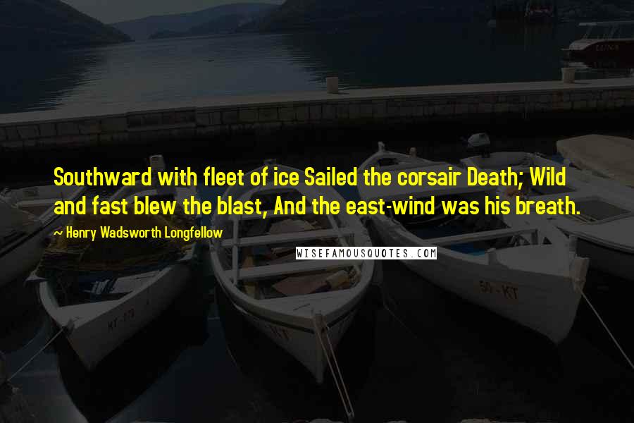 Henry Wadsworth Longfellow Quotes: Southward with fleet of ice Sailed the corsair Death; Wild and fast blew the blast, And the east-wind was his breath.