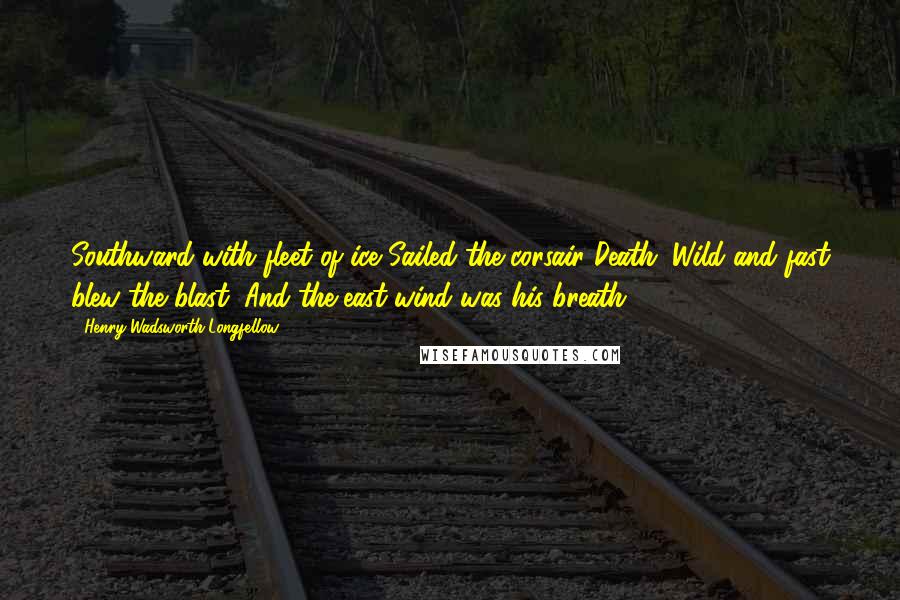 Henry Wadsworth Longfellow Quotes: Southward with fleet of ice Sailed the corsair Death; Wild and fast blew the blast, And the east-wind was his breath.