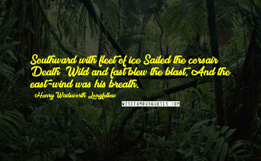 Henry Wadsworth Longfellow Quotes: Southward with fleet of ice Sailed the corsair Death; Wild and fast blew the blast, And the east-wind was his breath.