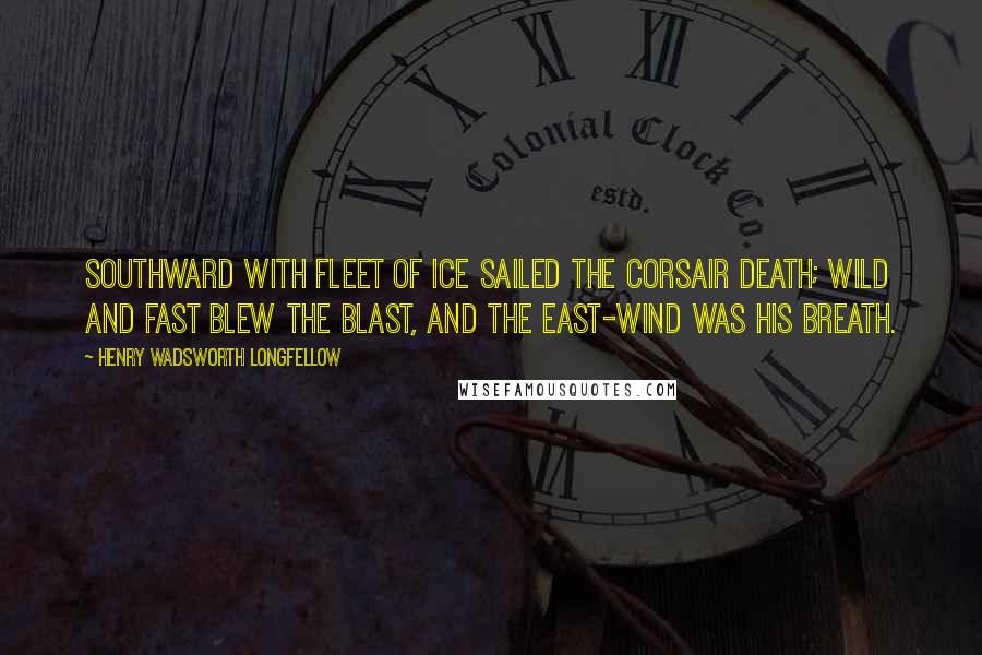 Henry Wadsworth Longfellow Quotes: Southward with fleet of ice Sailed the corsair Death; Wild and fast blew the blast, And the east-wind was his breath.