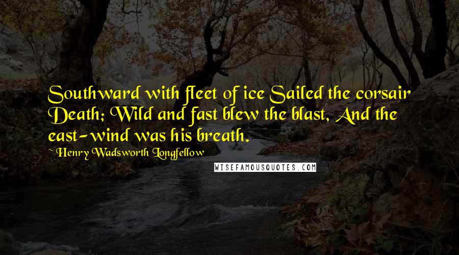 Henry Wadsworth Longfellow Quotes: Southward with fleet of ice Sailed the corsair Death; Wild and fast blew the blast, And the east-wind was his breath.
