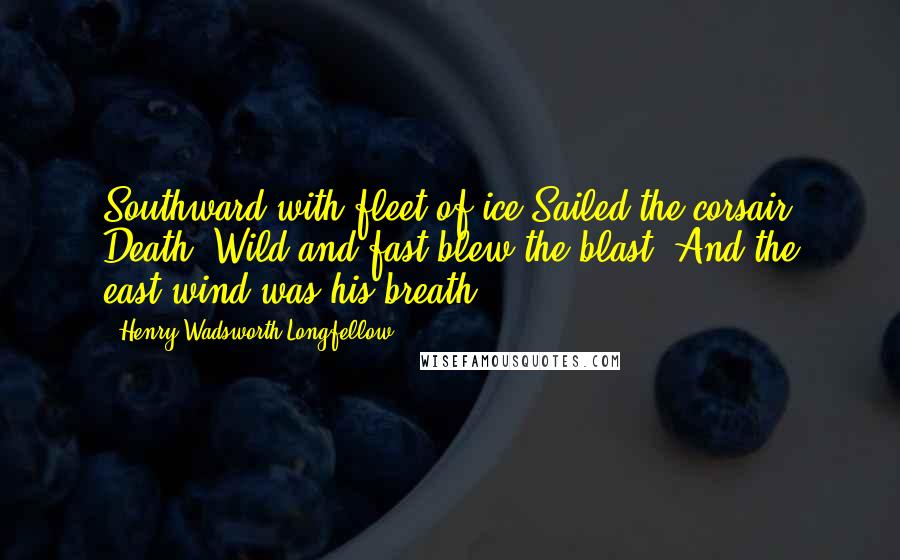 Henry Wadsworth Longfellow Quotes: Southward with fleet of ice Sailed the corsair Death; Wild and fast blew the blast, And the east-wind was his breath.