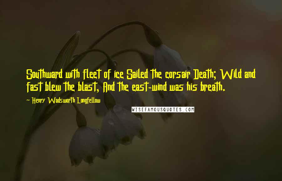 Henry Wadsworth Longfellow Quotes: Southward with fleet of ice Sailed the corsair Death; Wild and fast blew the blast, And the east-wind was his breath.