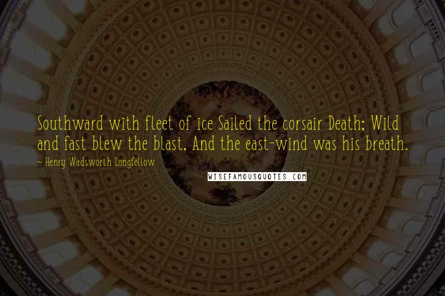 Henry Wadsworth Longfellow Quotes: Southward with fleet of ice Sailed the corsair Death; Wild and fast blew the blast, And the east-wind was his breath.