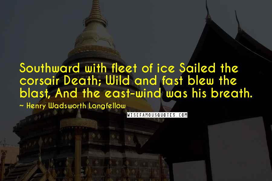 Henry Wadsworth Longfellow Quotes: Southward with fleet of ice Sailed the corsair Death; Wild and fast blew the blast, And the east-wind was his breath.