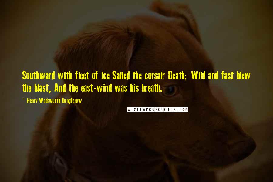 Henry Wadsworth Longfellow Quotes: Southward with fleet of ice Sailed the corsair Death; Wild and fast blew the blast, And the east-wind was his breath.
