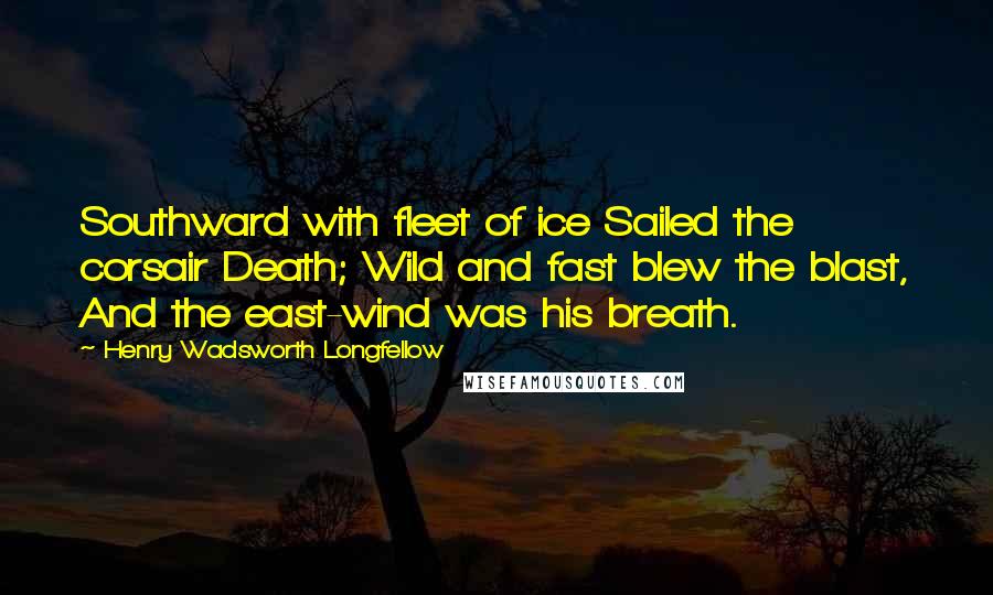 Henry Wadsworth Longfellow Quotes: Southward with fleet of ice Sailed the corsair Death; Wild and fast blew the blast, And the east-wind was his breath.