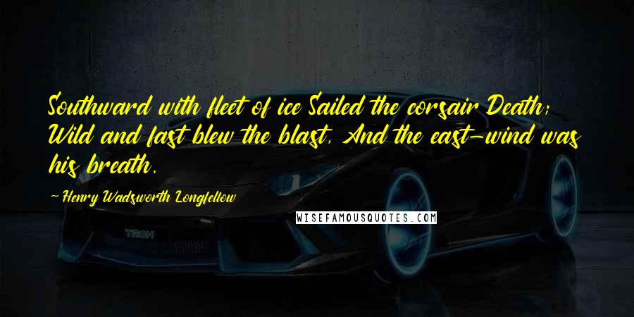 Henry Wadsworth Longfellow Quotes: Southward with fleet of ice Sailed the corsair Death; Wild and fast blew the blast, And the east-wind was his breath.