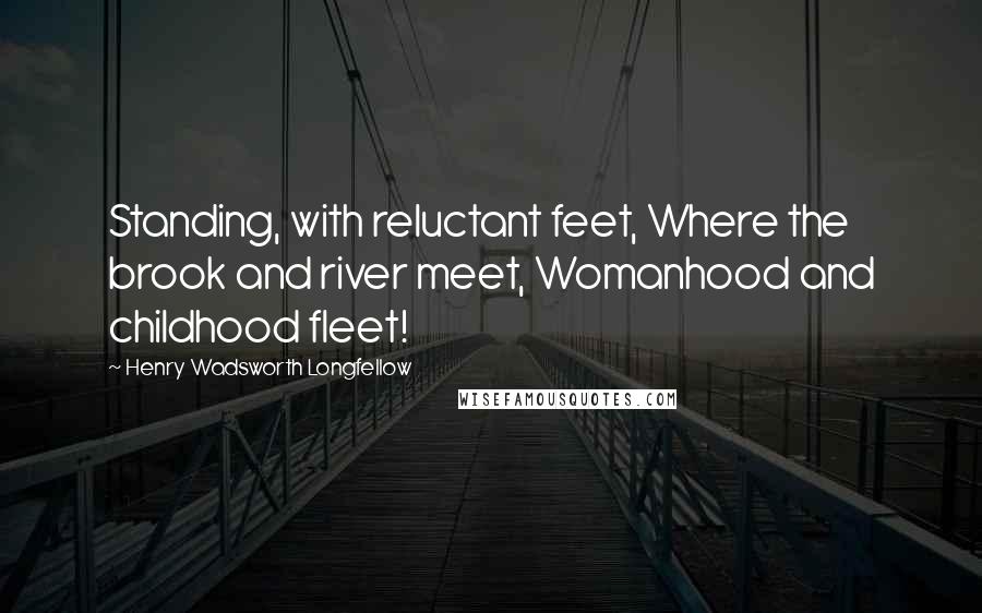 Henry Wadsworth Longfellow Quotes: Standing, with reluctant feet, Where the brook and river meet, Womanhood and childhood fleet!