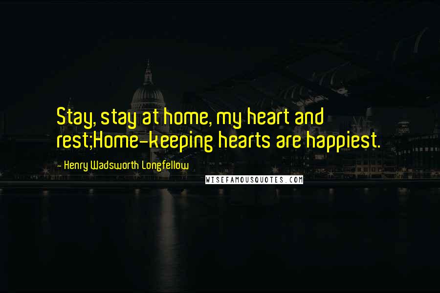 Henry Wadsworth Longfellow Quotes: Stay, stay at home, my heart and rest;Home-keeping hearts are happiest.