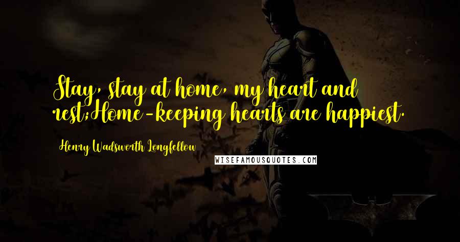 Henry Wadsworth Longfellow Quotes: Stay, stay at home, my heart and rest;Home-keeping hearts are happiest.