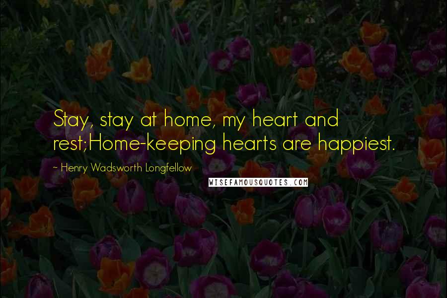 Henry Wadsworth Longfellow Quotes: Stay, stay at home, my heart and rest;Home-keeping hearts are happiest.