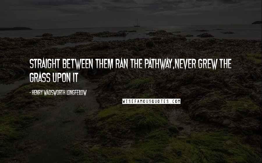 Henry Wadsworth Longfellow Quotes: Straight between them ran the pathway,Never grew the grass upon it