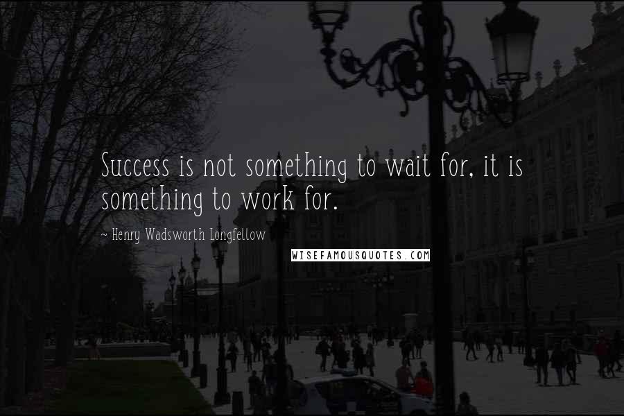Henry Wadsworth Longfellow Quotes: Success is not something to wait for, it is something to work for.