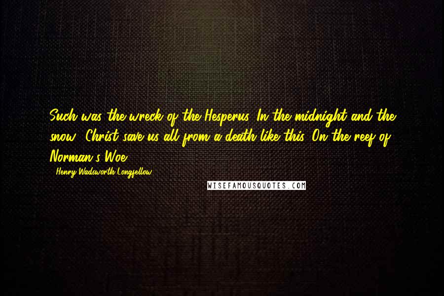 Henry Wadsworth Longfellow Quotes: Such was the wreck of the Hesperus, In the midnight and the snow! Christ save us all from a death like this, On the reef of Norman's Woe!