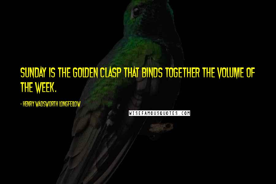 Henry Wadsworth Longfellow Quotes: Sunday is the golden clasp that binds together the volume of the week.