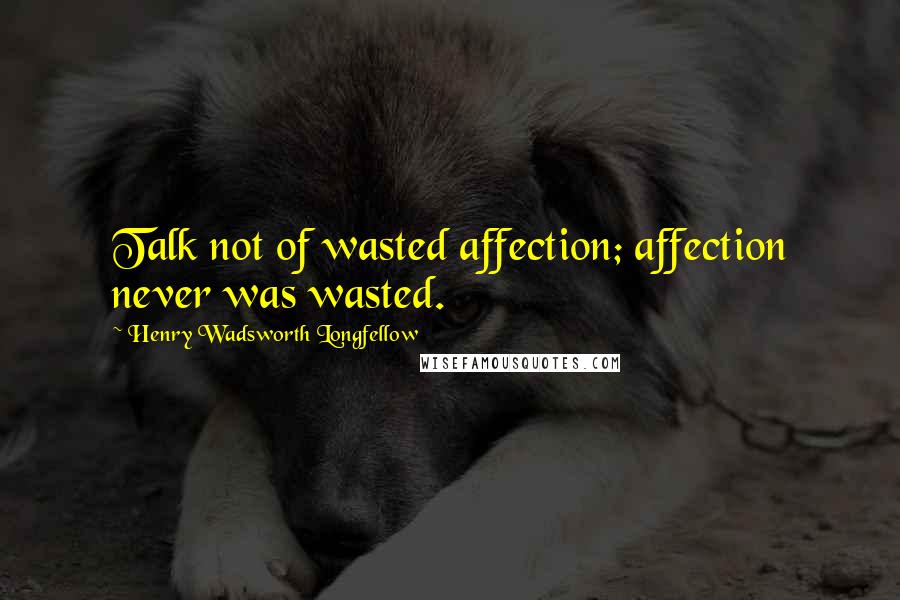 Henry Wadsworth Longfellow Quotes: Talk not of wasted affection; affection never was wasted.