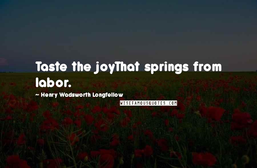 Henry Wadsworth Longfellow Quotes: Taste the joyThat springs from labor.