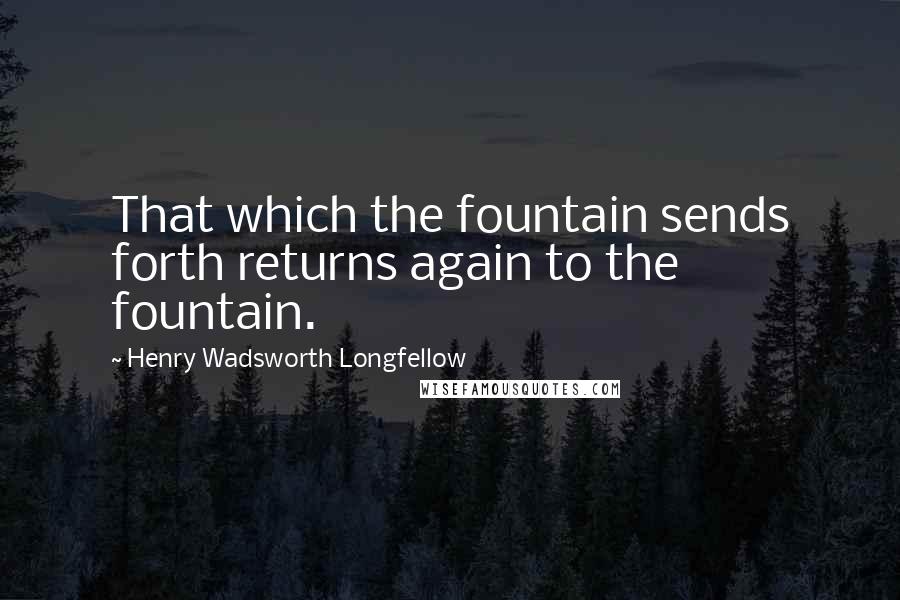 Henry Wadsworth Longfellow Quotes: That which the fountain sends forth returns again to the fountain.