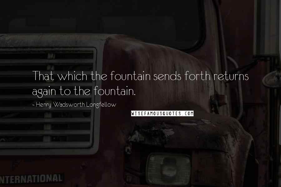 Henry Wadsworth Longfellow Quotes: That which the fountain sends forth returns again to the fountain.