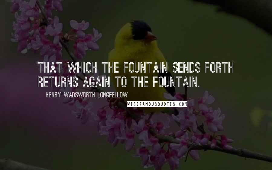 Henry Wadsworth Longfellow Quotes: That which the fountain sends forth returns again to the fountain.