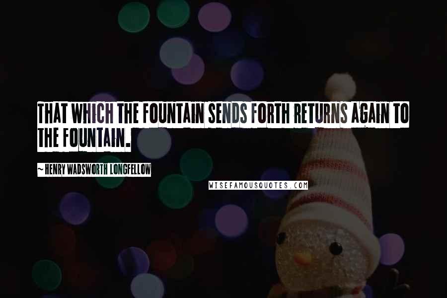 Henry Wadsworth Longfellow Quotes: That which the fountain sends forth returns again to the fountain.