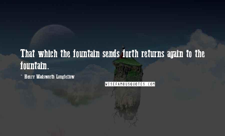 Henry Wadsworth Longfellow Quotes: That which the fountain sends forth returns again to the fountain.