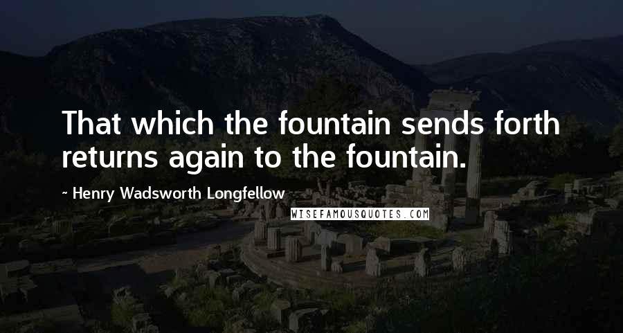 Henry Wadsworth Longfellow Quotes: That which the fountain sends forth returns again to the fountain.